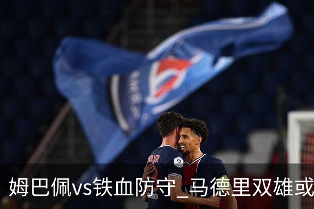 姆巴佩vs铁血防守 马德里双雄或上演对攻大战